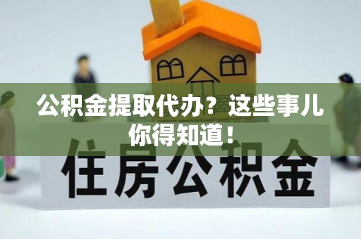 大洼公积金提取代办？这些事儿你得知道！
