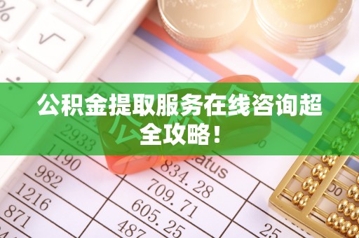 大洼公积金提取服务在线咨询超全攻略！