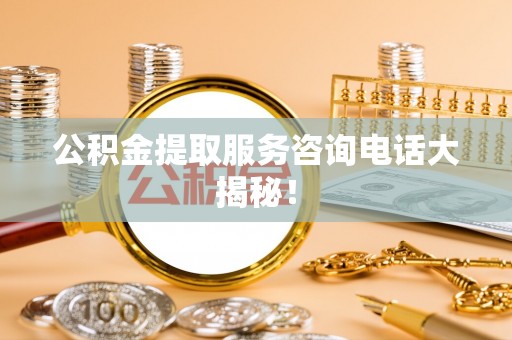 大洼公积金提取服务咨询电话大揭秘！