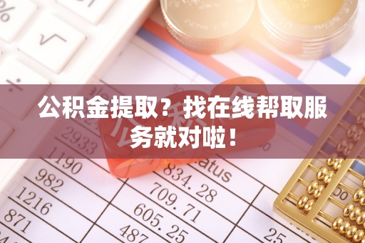 大洼公积金提取？找在线帮取服务就对啦！