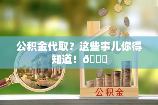 大洼公积金代取？这些事儿你得知道！😎