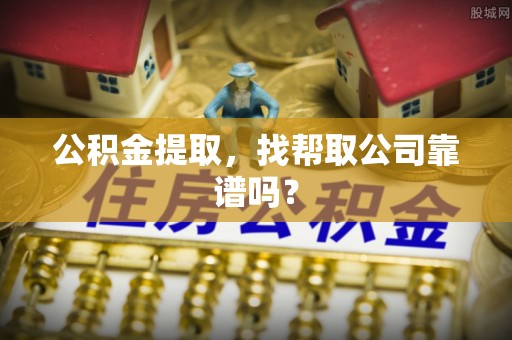 大洼公积金提取，找帮取公司靠谱吗？