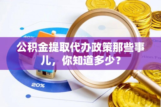 大洼公积金提取代办政策那些事儿，你知道多少？