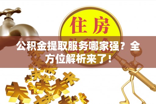 大洼公积金提取服务哪家强？全方位解析来了！
